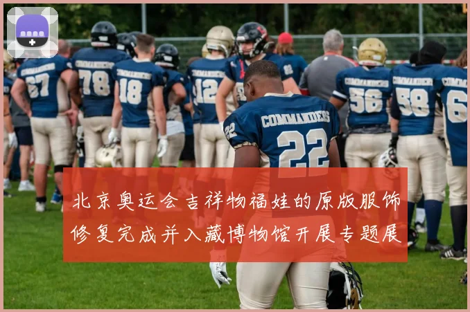 北京奥运会吉祥物福娃的原版服饰修复完成并入藏博物馆开展专题展