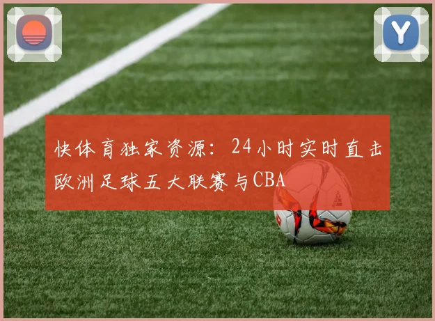 快体育独家资源：24小时实时直击欧洲足球五大联赛与CBA