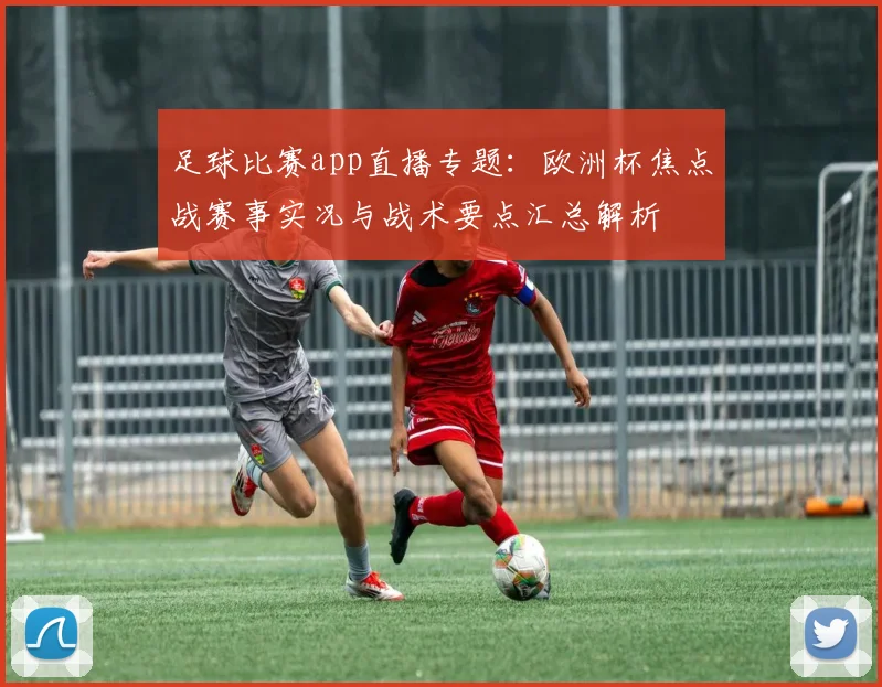 足球比赛app直播专题：欧洲杯焦点战赛事实况与战术要点汇总解析