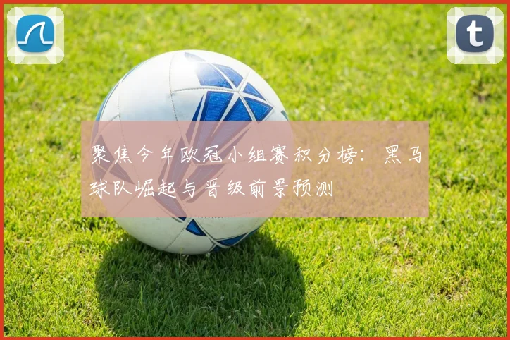 聚焦今年欧冠小组赛积分榜：黑马球队崛起与晋级前景预测