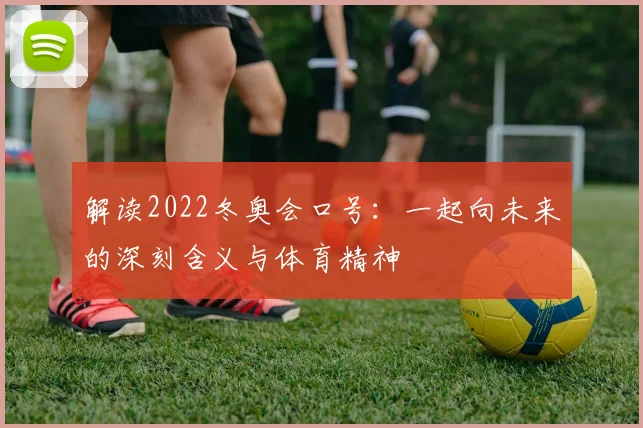 解读2022冬奥会口号：一起向未来的深刻含义与体育精神