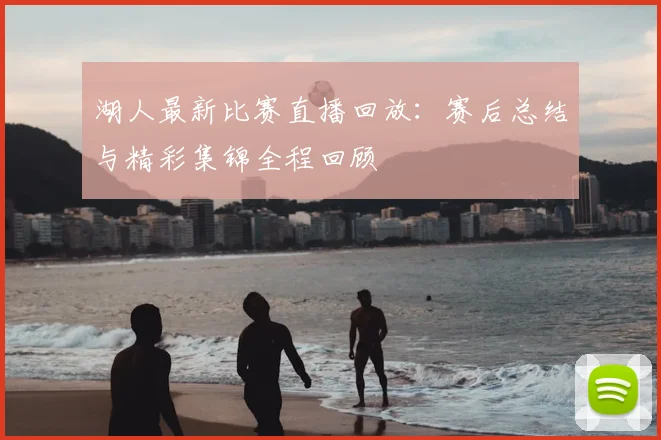 湖人最新比赛直播回放：赛后总结与精彩集锦全程回顾