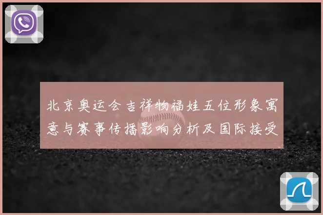 北京奥运会吉祥物福娃五位形象寓意与赛事传播影响分析及国际接受度评估