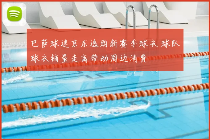 巴萨球迷京东选购新赛季球衣 球队球衣销量走高带动周边消费