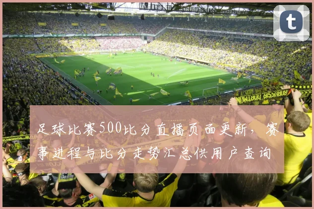足球比赛500比分直播页面更新，赛事进程与比分走势汇总供用户查询