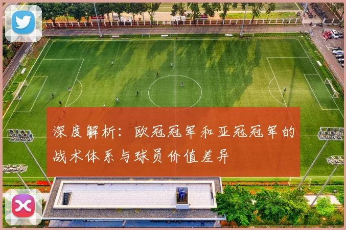 深度解析:欧冠冠军和亚冠冠军的战术体系与球员价值差异