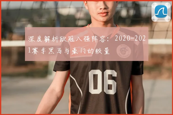 深度解析欧冠八强阵容：2020-2021赛季黑马与豪门的较量