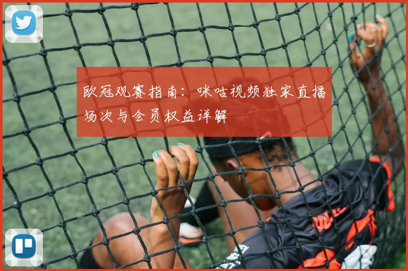 欧冠观赛指南：咪咕视频独家直播场次与会员权益详解