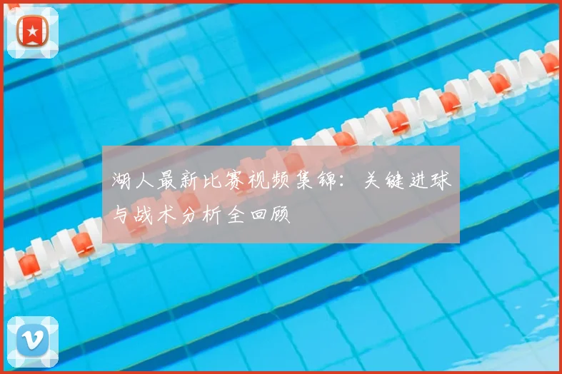 湖人最新比赛视频集锦：关键进球与战术分析全回顾