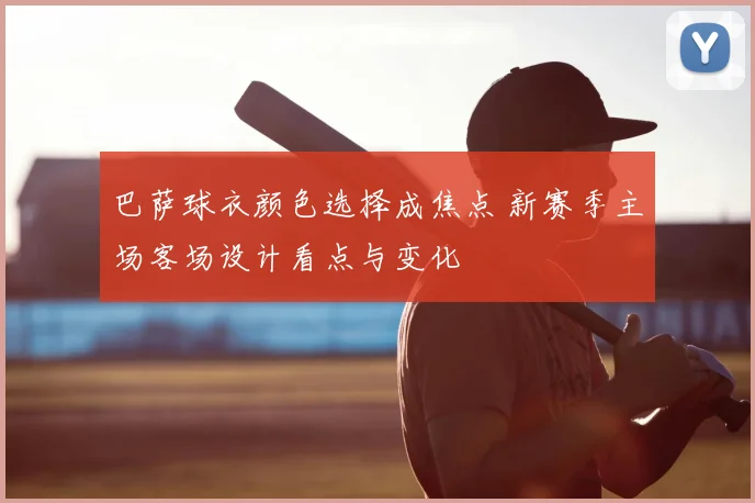 巴萨球衣颜色选择成焦点 新赛季主场客场设计看点与变化