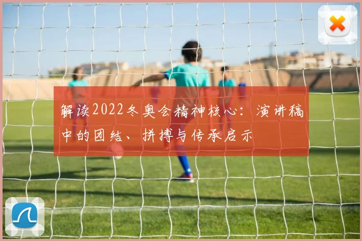 解读2022冬奥会精神核心：演讲稿中的团结、拼搏与传承启示