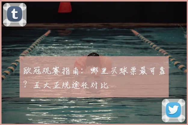 欧冠观赛指南：哪里买球票最可靠？五大正规途径对比
