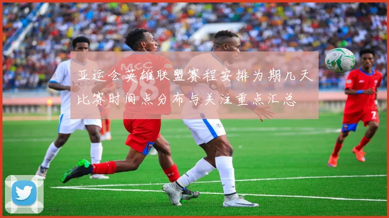 亚运会英雄联盟赛程安排为期几天比赛时间点分布与关注重点汇总