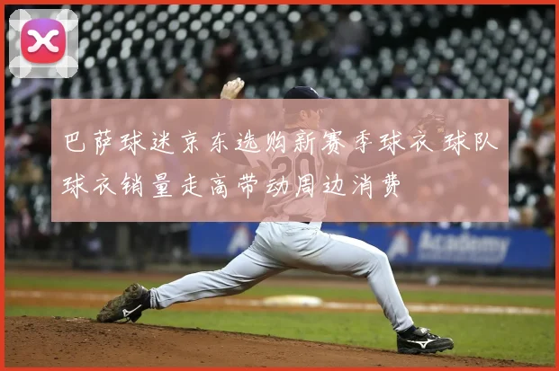 巴萨球迷京东选购新赛季球衣 球队球衣销量走高带动周边消费