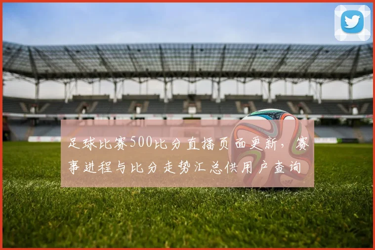 足球比赛500比分直播页面更新,赛事进程与比分走势汇总供用户查询