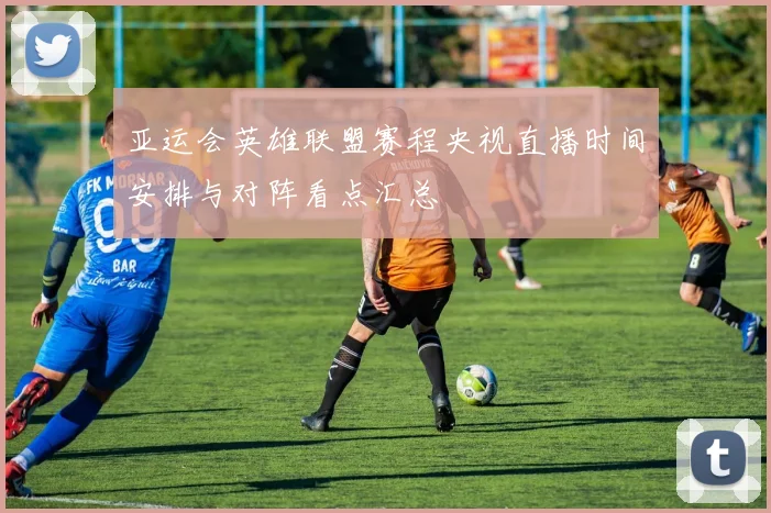 亚运会英雄联盟赛程央视直播时间安排与对阵看点汇总