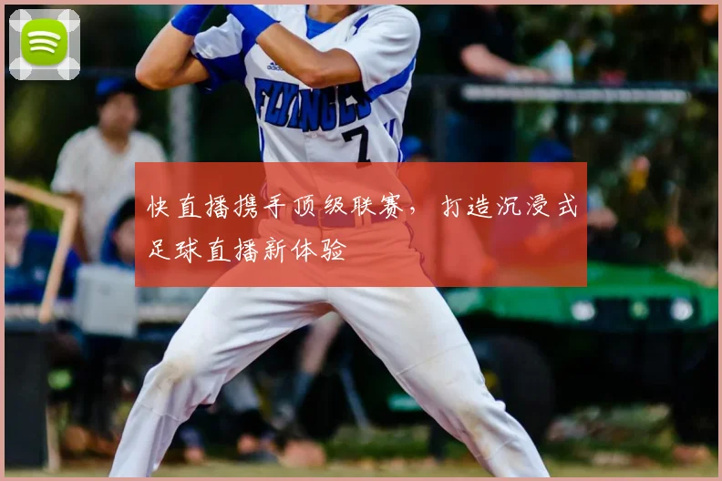 快直播携手顶级联赛,打造沉浸式足球直播新体验