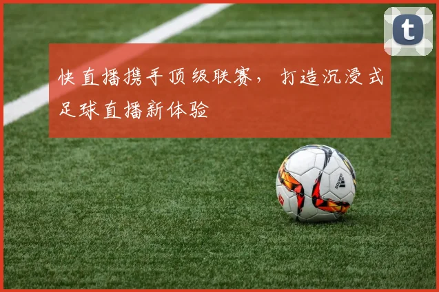 快直播携手顶级联赛，打造沉浸式足球直播新体验