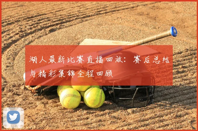 湖人最新比赛直播回放：赛后总结与精彩集锦全程回顾