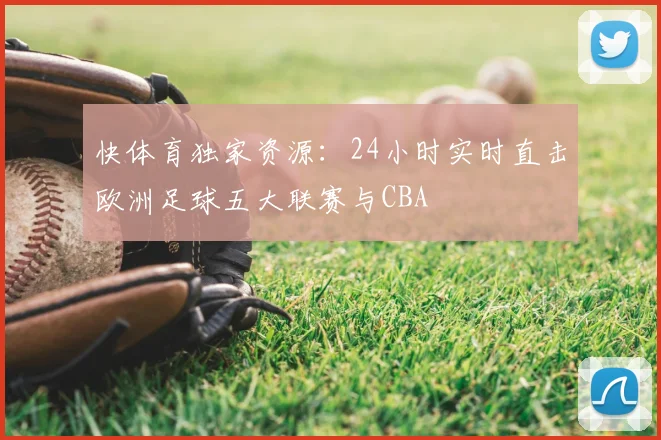 快体育独家资源：24小时实时直击欧洲足球五大联赛与CBA