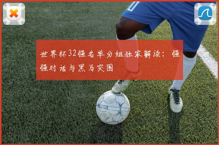 世界杯32强名单分组独家解读：强强对话与黑马突围