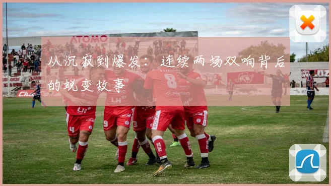 从沉寂到爆发：连续两场双响背后的蜕变故事