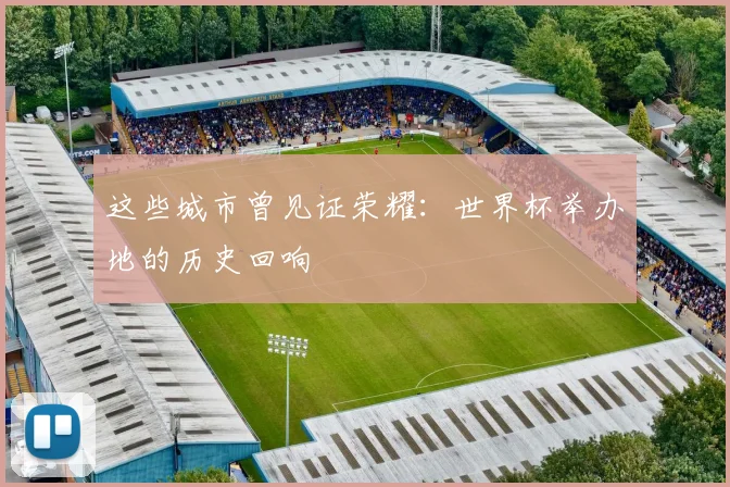 这些城市曾见证荣耀：世界杯举办地的历史回响