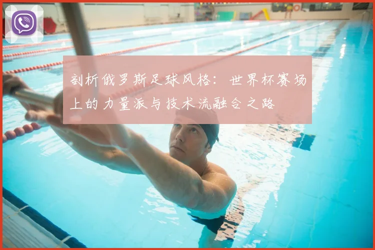 剖析俄罗斯足球风格:世界杯赛场上的力量派与技术流融合之路