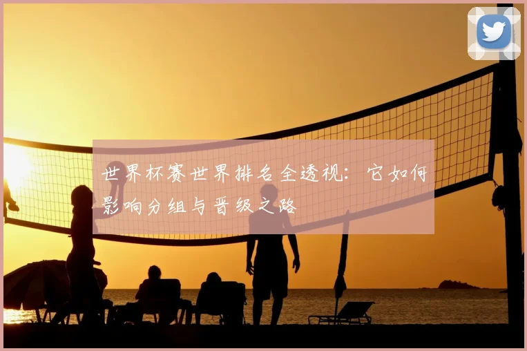 世界杯赛世界排名全透视:它如何影响分组与晋级之路