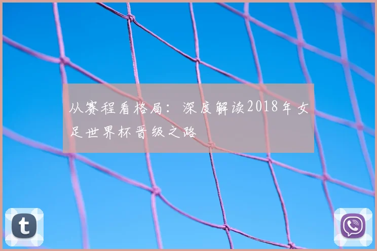 从赛程看格局：深度解读2018年女足世界杯晋级之路