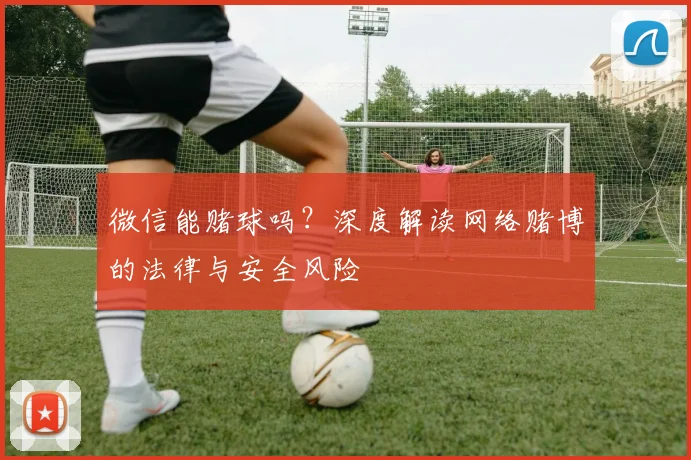 微信能赌球吗？深度解读网络赌博的法律与安全风险