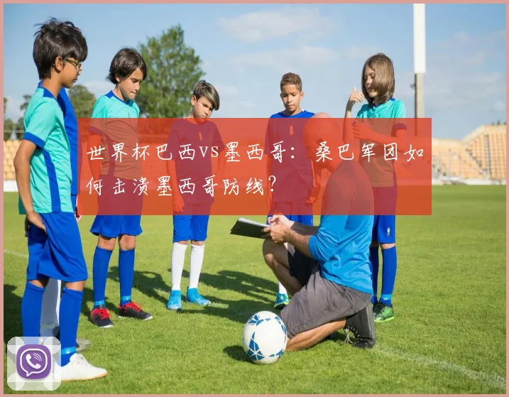 世界杯巴西vs墨西哥：桑巴军团如何击溃墨西哥防线？