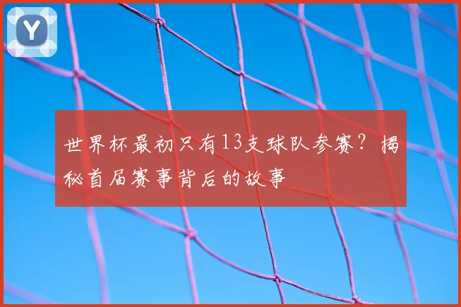 世界杯最初只有13支球队参赛?揭秘首届赛事背后的故事