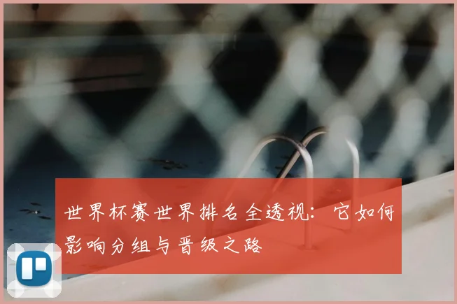世界杯赛世界排名全透视:它如何影响分组与晋级之路
