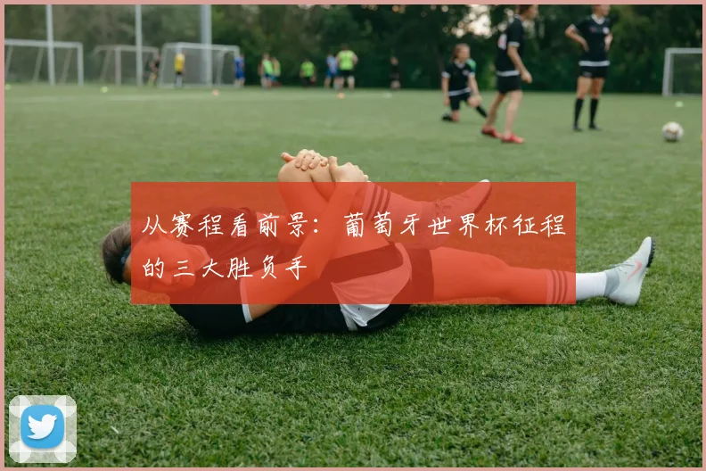 从赛程看前景：葡萄牙世界杯征程的三大胜负手