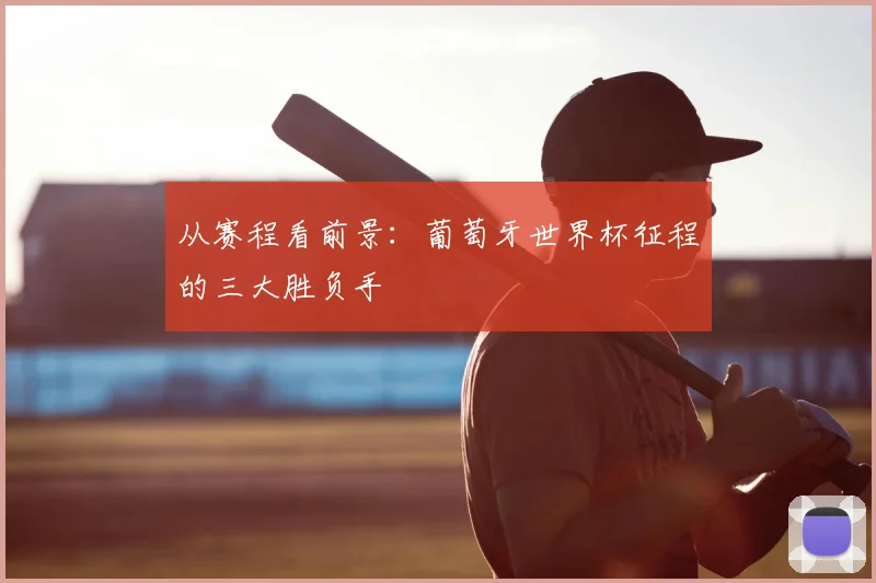 从赛程看前景：葡萄牙世界杯征程的三大胜负手