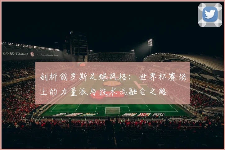 剖析俄罗斯足球风格：世界杯赛场上的力量派与技术流融合之路