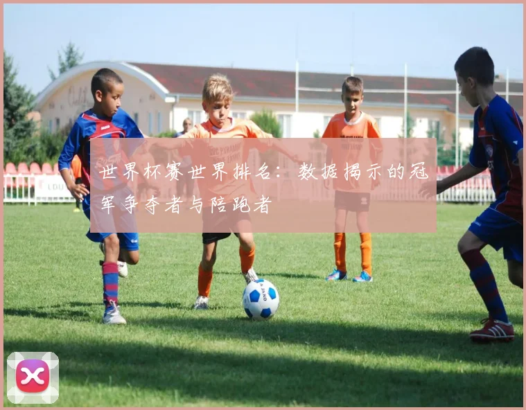世界杯赛世界排名：数据揭示的冠军争夺者与陪跑者