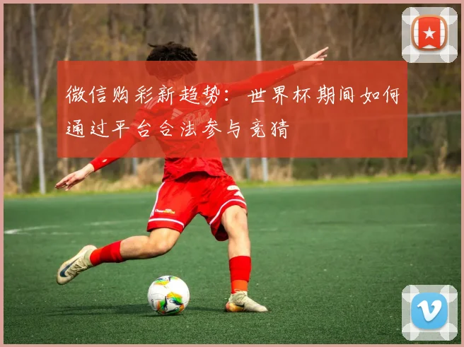 微信购彩新趋势：世界杯期间如何通过平台合法参与竞猜