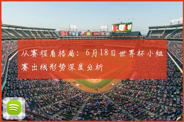 从赛程看格局：6月18日世界杯小组赛出线形势深度分析