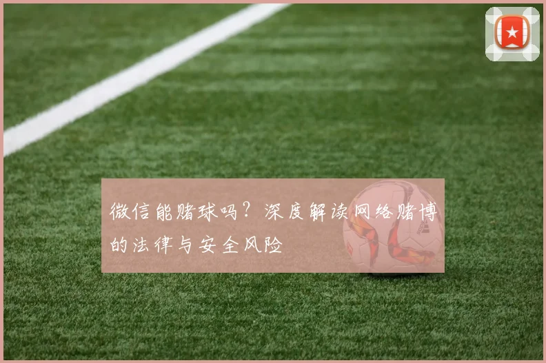 微信能赌球吗？深度解读网络赌博的法律与安全风险