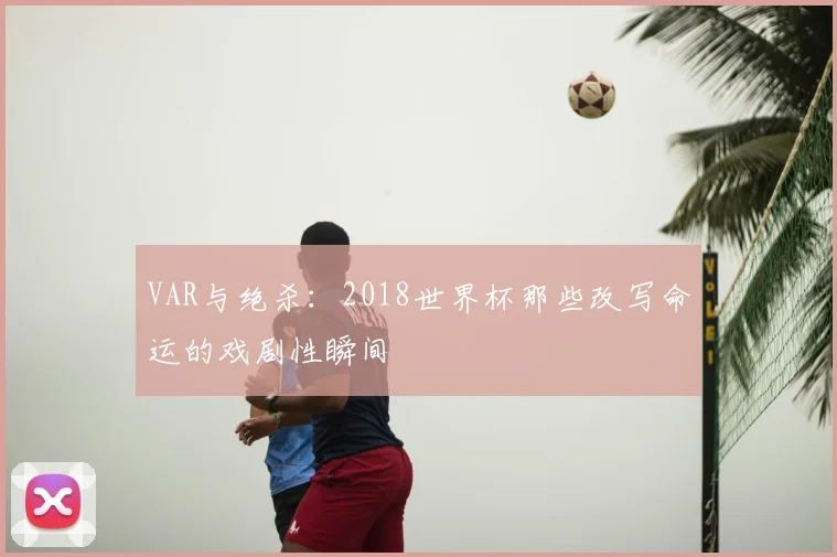 VAR与绝杀:2018世界杯那些改写命运的戏剧性瞬间