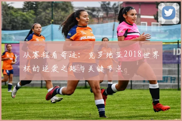 从赛程看奇迹：克罗地亚2018世界杯的逆袭之路与关键节点