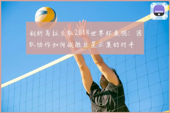 剖析乌拉圭队2018世界杯表现:团队协作如何战胜巨星云集的对手