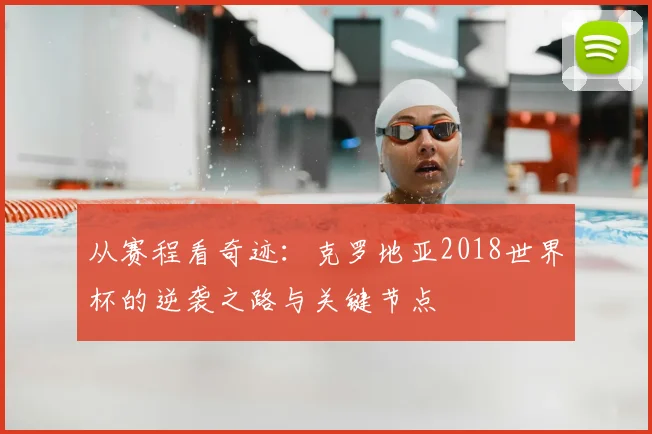 从赛程看奇迹：克罗地亚2018世界杯的逆袭之路与关键节点