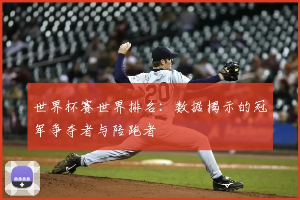 世界杯赛世界排名:数据揭示的冠军争夺者与陪跑者