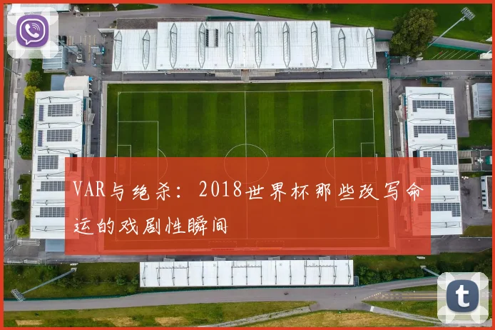 VAR与绝杀：2018世界杯那些改写命运的戏剧性瞬间