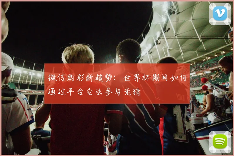 微信购彩新趋势：世界杯期间如何通过平台合法参与竞猜