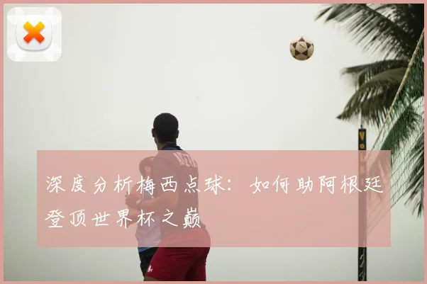 深度分析梅西点球:如何助阿根廷登顶世界杯之巅