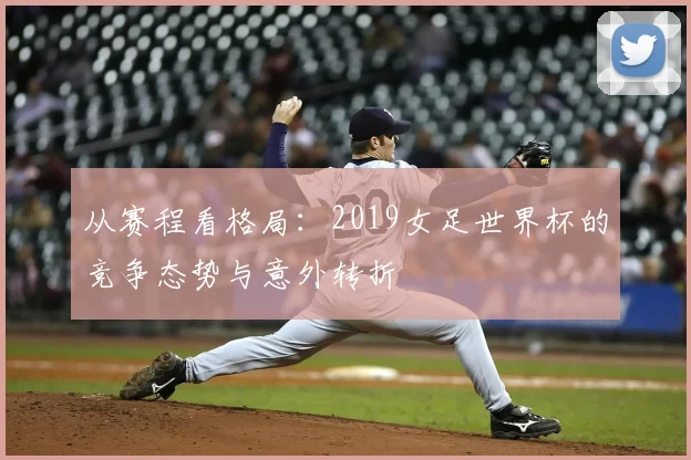 从赛程看格局：2019女足世界杯的竞争态势与意外转折